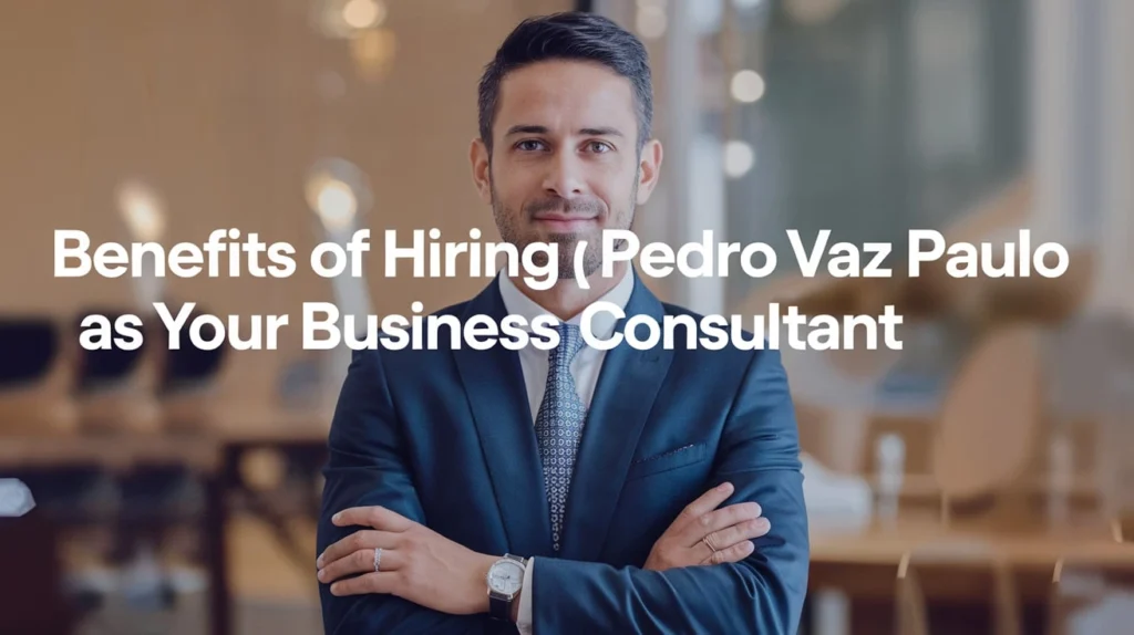 Benefits of Hiring Pedro Vaz Paulo as Your Business Consultant