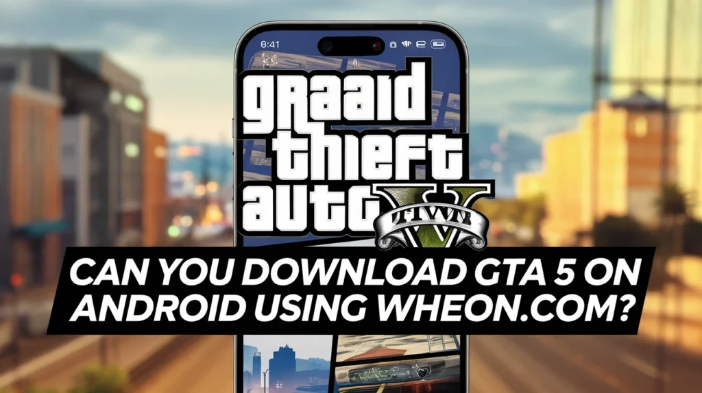 Can You Download GTA 5 on Android Using Wheon com?